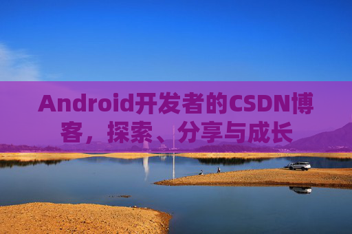 Android开发者的CSDN博客，探索、分享与成长